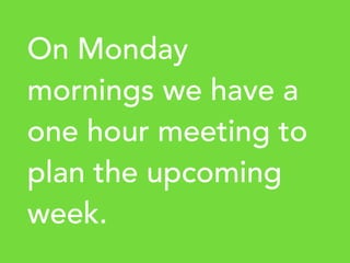 On Monday
mornings we have a
one hour meeting to
plan the upcoming
week.
 