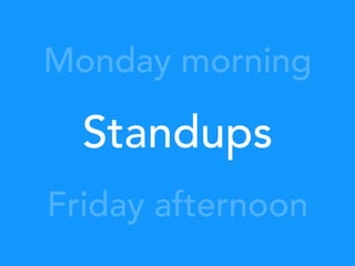 Standups
Monday morning
Friday afternoon
 