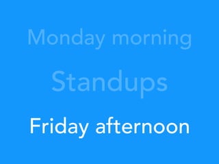 Standups
Monday morning
Friday afternoon
 
