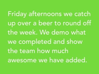 Friday afternoons we catch
up over a beer to round off
the week. We demo what
we completed and show
the team how much
awesome we have added.
 