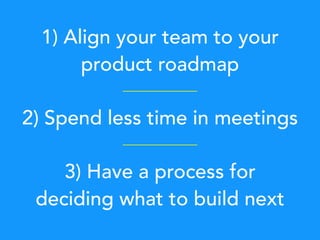 1) Align your team to your
product roadmap
2) Spend less time in meetings
3) Have a process for
deciding what to build next
 