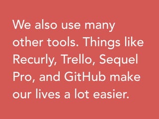 We also use many
other tools. Things like
Recurly, Trello, Sequel
Pro, and GitHub make
our lives a lot easier.
 