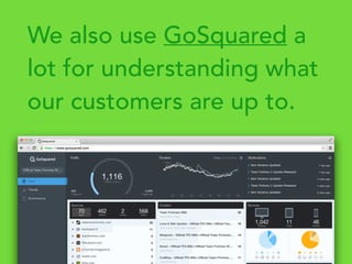 We also use GoSquared a
lot for understanding what
our customers are up to.
 