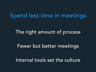 Spend less time in meetings
Fewer but better meetings
Internal tools set the culture
The right amount of process
 
