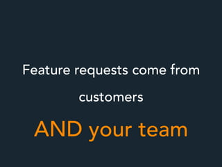 Feature requests come from
customers
AND your team
 