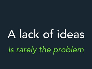 A lack of ideas
is rarely the problem
 