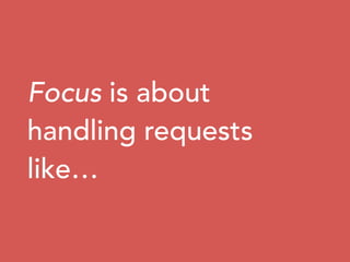 Focus is about
handling requests
like…
 