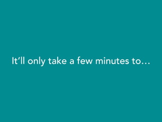 It’ll only take a few minutes to…
 