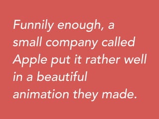 Funnily enough, a
small company called
Apple put it rather well
in a beautiful
animation they made.
 