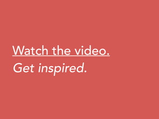 Watch the video.
Get inspired.
 