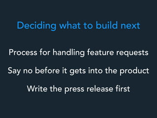 Deciding what to build next
Say no before it gets into the product
Write the press release first
Process for handling feature requests
 