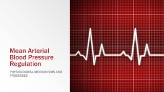 Mean Arterial
Blood Pressure
Regulation
PHYSIOLOGICAL MECHANISMS AND
PROCESSES
 
