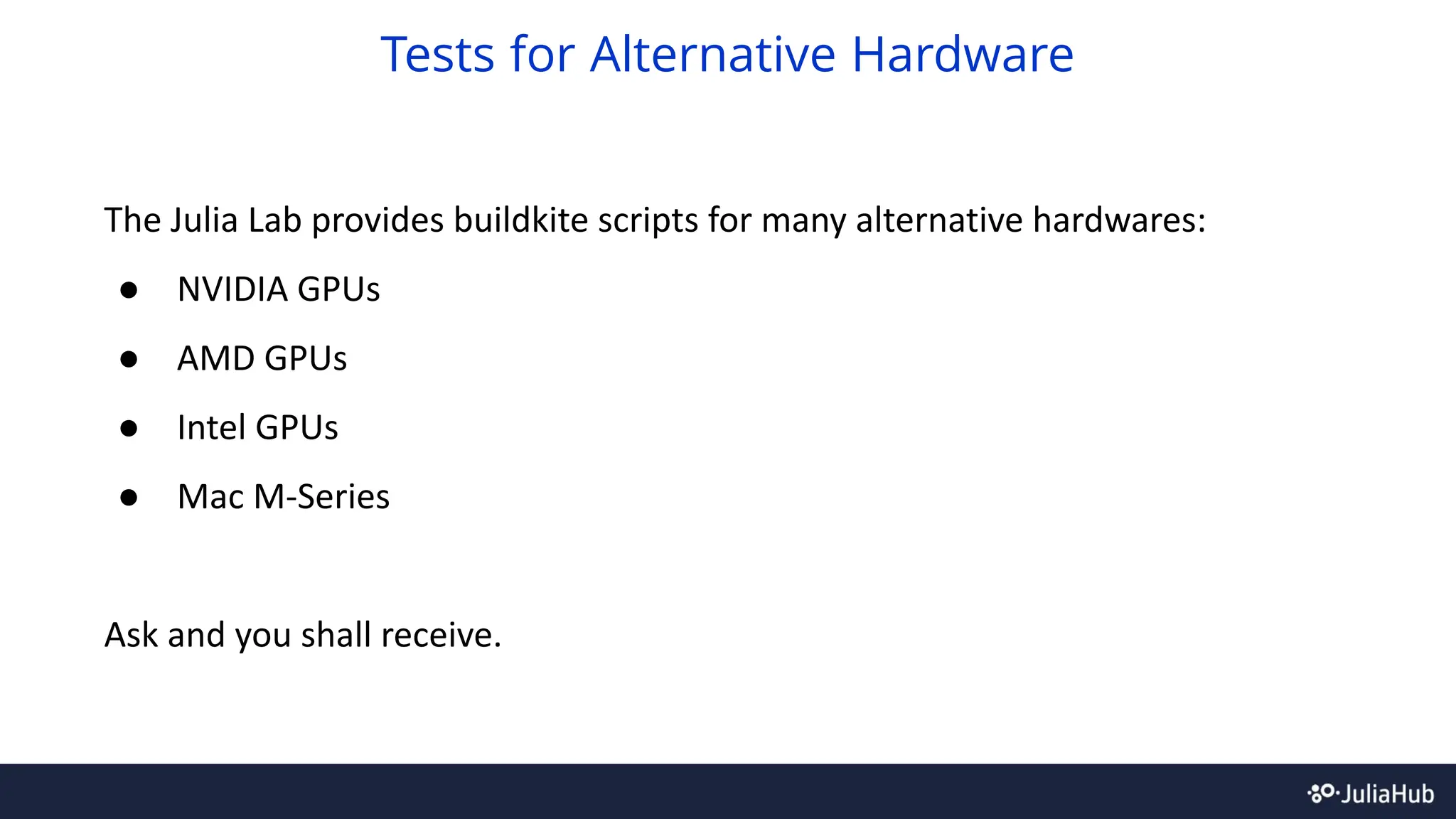 The Julia Lab provides buildkite scripts for many alternative hardwares:
● NVIDIA GPUs
● AMD GPUs
● Intel GPUs
● Mac M-Series
Ask and you shall receive.
Tests for Alternative Hardware
 