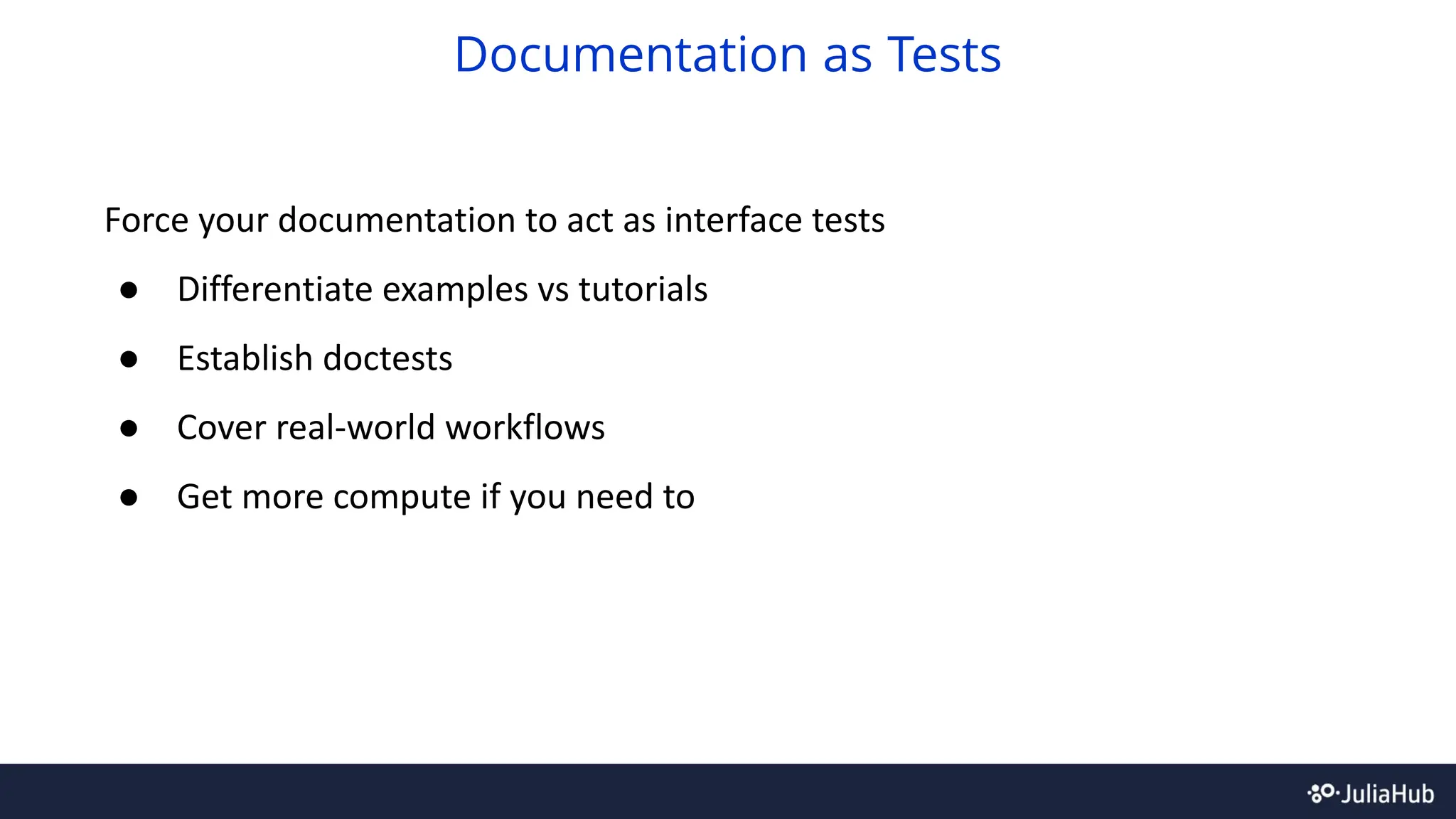 Force your documentation to act as interface tests
● Differentiate examples vs tutorials
● Establish doctests
● Cover real-world workflows
● Get more compute if you need to
Documentation as Tests
 