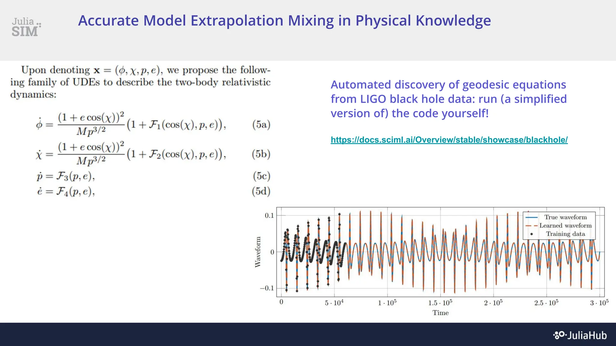 Accurate Model Extrapolation Mixing in Physical Knowledge
Automated discovery of geodesic equations
from LIGO black hole data: run (a simplified
version of) the code yourself!
https://docs.sciml.ai/Overview/stable/showcase/blackhole/
 