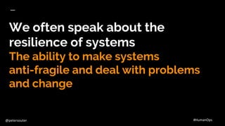 @petersouter #HumanOps
We often speak about the
resilience of systems
The ability to make systems
anti-fragile and deal wi...