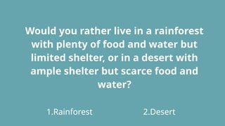 Would you rather live in a rainforest
with plenty of food and water but
limited shelter, or in a desert with
ample shelter but scarce food and
water?
1.Rainforest 2.Desert
 