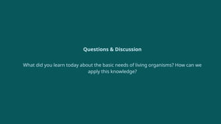 Questions & Discussion
What did you learn today about the basic needs of living organisms? How can we
apply this knowledge?
 