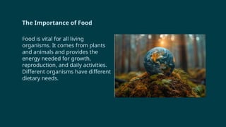 The Importance of Food
Food is vital for all living
organisms. It comes from plants
and animals and provides the
energy needed for growth,
reproduction, and daily activities.
Different organisms have different
dietary needs.
 