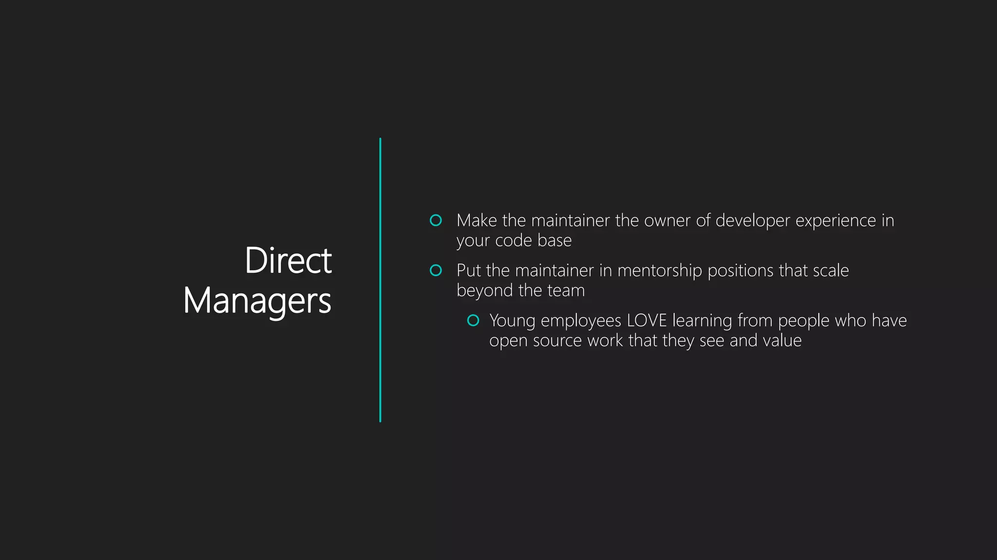 Direct
Managers
 Make the maintainer the owner of developer experience in
your code base
 Put the maintainer in mentorship positions that scale
beyond the team
 Young employees LOVE learning from people who have
open source work that they see and value
 