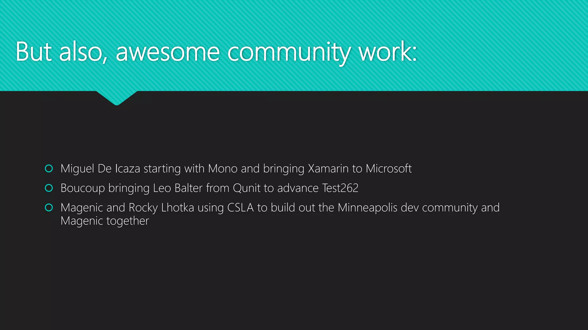 But also, awesome community work:
 Miguel De Icaza starting with Mono and bringing Xamarin to Microsoft
 Boucoup bringing Leo Balter from Qunit to advance Test262
 Magenic and Rocky Lhotka using CSLA to build out the Minneapolis dev community and
Magenic together
 