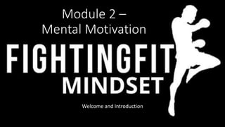 Module 2 –
Mental Motivation
Welcome and Introduction
 
