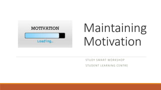 Maintaining
Motivation
STUDY SMART WORKSHOP
STUDENT LEARNING CENTRE
 