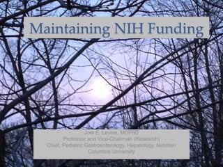 Maintaining NIH Funding
Joel E. Lavine, MDPhD
Professor and Vice-Chairman (Research)
Chief, Pediatric Gastroenterology, Hepatology, Nutrition
Columbia University
 