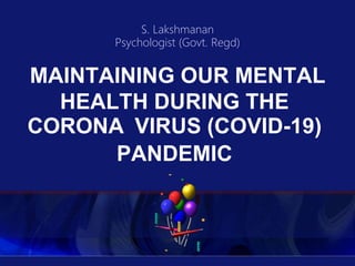 MAINTAINING OUR MENTAL
HEALTH DURING THE
CORONA VIRUS (COVID-19)
PANDEMIC
S. Lakshmanan
Psychologist (Govt. Regd)
 