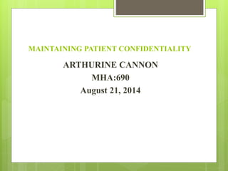 MAINTAINING PATIENT CONFIDENTIALITY 
ARTHURINE CANNON 
MHA:690 
August 21, 2014 
 