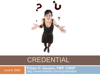 1




          MAINTAINING PMP
            CREDENTIAL
               Pritam D. Gautam, PMP, CISSP
June 8, 2009   http://www.linkedin.com/in/pritamdutt
 