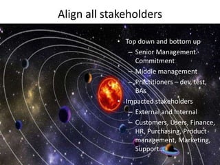 Align all stakeholders
5
© 2015 Inspire Quality Services
• Top down and bottom up
– Senior Management
Commitment
– Middle management
– Practitioners – dev, test,
BAs
• Impacted stakeholders
– External and Internal
– Customers, Users, Finance,
HR, Purchasing, Product
management, Marketing,
Support…
 