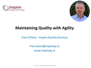 Maintaining Quality with Agility
Fran O’Hara – Inspire Quality Services
Fran.ohara@inspireqs.ie
www.inspireqs.ie
© 2017 Inspire Quality Services
1
 