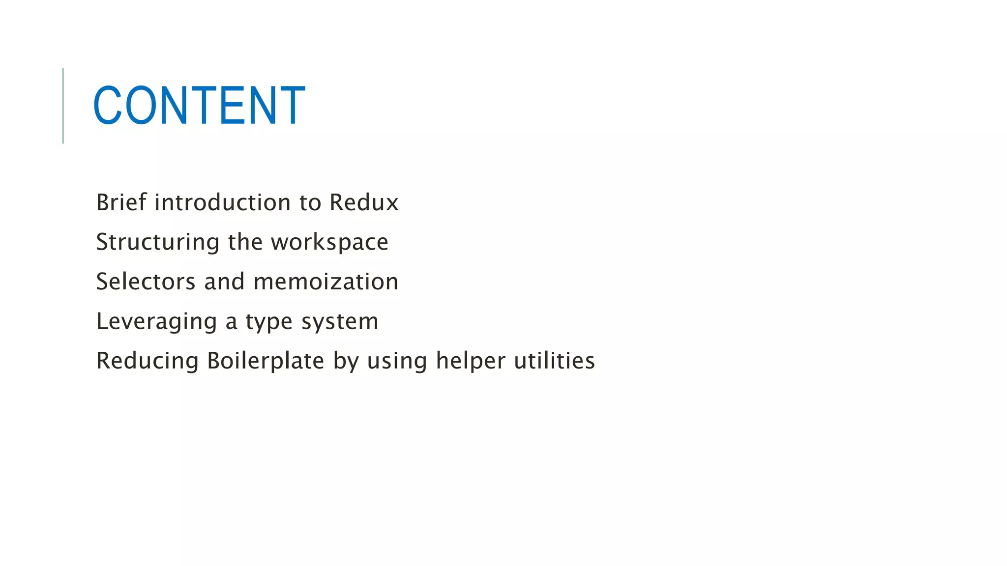 CONTENT
Brief introduction to Redux
Structuring the workspace
Selectors and memoization
Leveraging a type system
Reducing Boilerplate by using helper utilities
 
