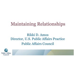 Maintaining Relationships
Rikki D. Amos
Director, U.S. Public Affairs Practice
Public Affairs Council
 