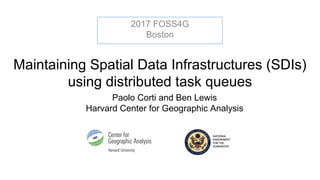 Maintaining Spatial Data Infrastructures (SDIs)
using distributed task queues
Paolo Corti and Ben Lewis
Harvard Center for Geographic Analysis
2017 FOSS4G
Boston
 