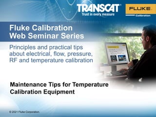 © 2021 Fluke Corporation.
Fluke Calibration
Web Seminar Series
Principles and practical tips
about electrical, flow, pressure,
RF and temperature calibration
Maintenance Tips for Temperature
Calibration Equipment
 