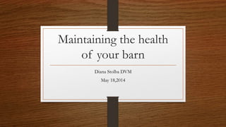 Maintaining the health
of your barn
Diana Stolba DVM
May 18,2014
 