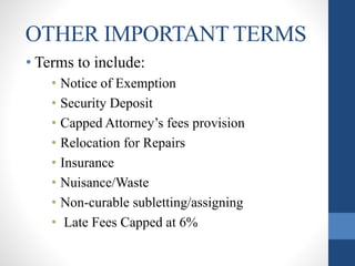 OTHER IMPORTANT TERMS
• Terms to include:
• Notice of Exemption
• Security Deposit
• Capped Attorney’s fees provision
• Relocation for Repairs
• Insurance
• Nuisance/Waste
• Non-curable subletting/assigning
• Late Fees Capped at 6%
 
