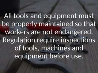 All tools and equipment must
be properly maintained so that
workers are not endangered.
Regulation require inspections
of tools, machines and
equipment before use.
 