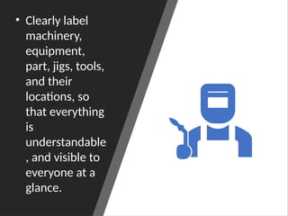 • Clearly label
machinery,
equipment,
part, jigs, tools,
and their
locations, so
that everything
is
understandable
, and visible to
everyone at a
glance.
 