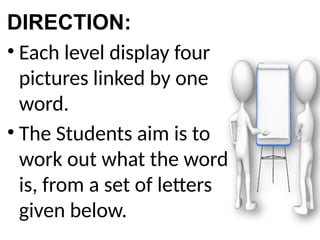 DIRECTION:
• Each level display four
pictures linked by one
word.
• The Students aim is to
work out what the word
is, from a set of letters
given below.
 