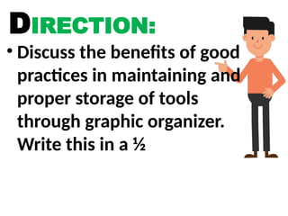 DIRECTION:
• Discuss the benefits of good
practices in maintaining and
proper storage of tools
through graphic organizer.
Write this in a ½
 