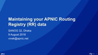 1
Maintaining your APNIC Routing
Registry (RR) data
SANOG 32, Dhaka
9 August 2018
vivek@apnic.net
 