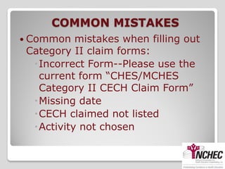 COMMON MISTAKES
 Common   mistakes when filling out
 Category II claim forms:
  Incorrect Form--Please use the
   current form “CHES/MCHES
   Category II CECH Claim Form”
  Missing date
  CECH claimed not listed
  Activity not chosen
 
