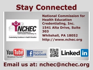 Stay Connected
            National Commission for
            Health Education
            Credentialing, Inc.
            1541 Alta Drive, Suite
            303
            Whitehall, PA 18052
            http://www.nchec.org




Email us at: nchec@nchec.org
 