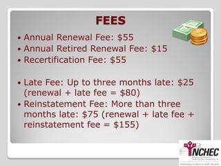 FEES
 Annual Renewal Fee: $55
 Annual Retired Renewal Fee: $15
 Recertification Fee: $55


 Late Fee: Up to three months late: $25
  (renewal + late fee = $80)
 Reinstatement Fee: More than three
  months late: $75 (renewal + late fee +
  reinstatement fee = $155)
 