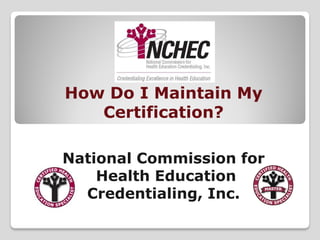 How Do I Maintain My
   Certification?

National Commission for
    Health Education
  Credentialing, Inc.
 