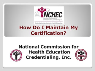 How Do I Maintain My
Certification?
National Commission for
Health Education
Credentialing, Inc.

 