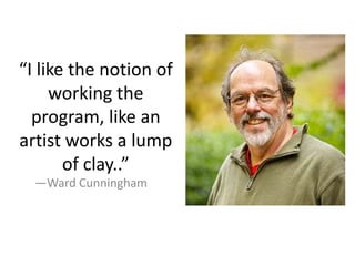 “I like the notion of
working the
program, like an
artist works a lump
of clay..”
—Ward Cunningham
 